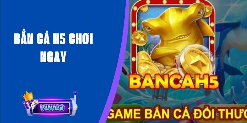 Bắn Cá H5 Chơi Ngay